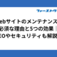 Webサイトのメンテナンスが必須な理由と5つの効果｜SEOやセキュリティも解説！